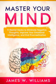 Title: Master Your Mind: 11 Mental Hacks to Eliminate Negative Thoughts, Improve Your Emotional Intelligence, and End Procrastination, Author: James W. Williams