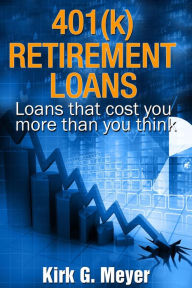 Title: 401(k) Retirement Loans: Loans That Can Cost You More Than You Know (Personal Finance, #2), Author: Kirk G. Meyer