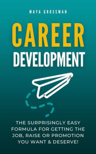 Title: Career Development: The Surprisingly Easy Formula for Getting the Job, Raise or Promotion You Want and Deserve!, Author: Maya Grossman