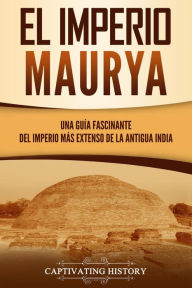 Title: El Imperio Maurya: Una guía fascinante del imperio más extenso de la antigua India, Author: Captivating History