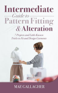 Title: Intermediate Guide to Pattern Fitting and Alteration: 7 Projects and Little-Known Tricks to Fit and Design Garments, Author: Mae Gallagher