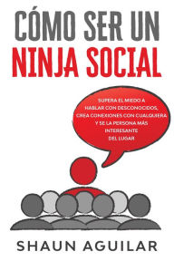 Title: Cómo ser un Ninja Social: Supera el miedo a hablar con desconocidos, crea conexiones con cualquiera y se la persona más interesante del lugar, Author: Shaun Aguilar