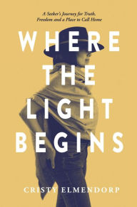 Title: Where the Light Begins: A Seeker's Journey for Truth, Freedom and a Place to Call Home, Author: Cristy Elmendorp