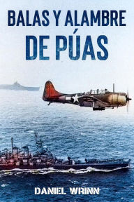 Title: Balas y Alambre de Púas (Serie de historia militar del Pacífico de la Segunda Guerra Mundial), Author: Daniel Wrinn