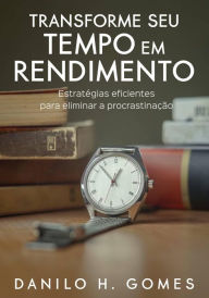 Title: Transforme Seu Tempo em Rendimento: Estratégias eficientes para eliminar a procrastinação, Author: Danilo H. Gomes