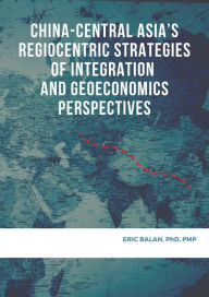 Title: China-Central Asia's Regiocentric Strategies of Integration and Geoeconomics Perspectives, Author: Eric Balan