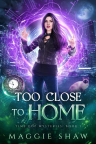 Title: Too Close To Home (Time Cop Mysteries, #1), Author: Maggie Shaw