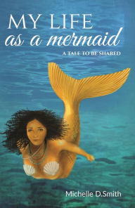 Title: My Life As A Mermaid - A Tale To Be Shared, Author: Michelle D. Smith