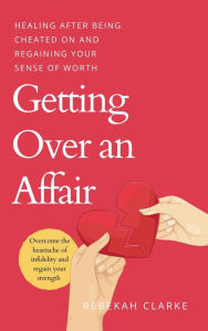 Title: Getting Over An Affair: Healing After Being Cheated On And Regaining Your Sense Of Worth, Author: Rebekah Clarke