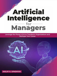 Title: Artificial Intelligence for Managers: Leverage the Power of AI to Transform Organizations & Reshape Your Career, Author: Malay A. Upadhyay