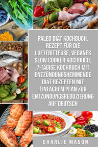 Title: Paleo Diät Kochbuch & Rezept für die Luftfritteuse & Veganes Slow Cooker Kochbuch & 7-tägige Kochbuch mit entzündungshemmende Diät Rezepten Mit einfachem Auf Deutsch, Author: Charlie Mason