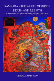 Title: Samsara - The Wheel of Birth, Death and Rebirth: A Journey Through Spirituality, Religion and Asia, Author: Rebecca Harrison