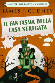 Title: Il Fantasma Della Casa Stregata (I Misteri Del Braxton Campus #5), Author: James J. Cudney