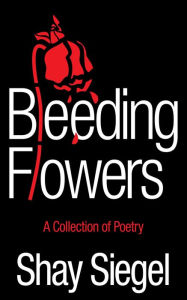 Title: Bleeding Flowers: A Collection of Poetry, Author: Shay Siegel