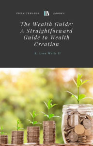 Title: The Wealth Guide: a Straight-forward Guide to Wealth Creation, Author: K. Leon Wells