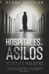 Title: Hospitales y Asilos Mentales Malditos: Historias de Terror Reales que Ocurrieron en los Centros de Salud más Macabros del Mundo, Author: Blake Aguilar