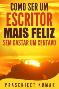 Title: Como Ser Um Escritor Mais Feliz Sem Gastar Um Centavo (Auto-Publicação Sem Gastar Um Centavo), Author: Prasenjeet Kumar