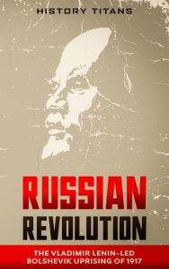 Title: Russian Revolution: The Vladimir Lenin-Led Bolshevik Uprising of 1917, Author: History Titans