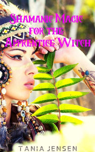 Title: Shamanic Magic for the Apprentice Witch, Author: Tania Jensen