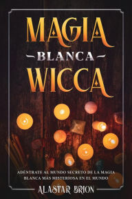 Title: Magia Blanca Wicca: Adéntrate Secreto de la Magia Blanca más Misteriosa en el Mundo, Author: Alastar Brion