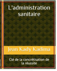 Title: L'administration sanitaire : clé de la concrétisation de la réussite, Author: Jean Kady Kadima