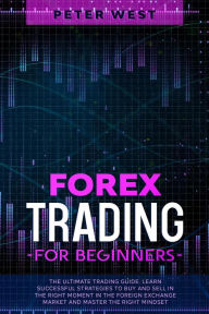 Title: Forex Trading for Beginners: The Ultimate Trading Guide. Learn Successful Strategies to Buy and Sell in the Right Moment in the Foreign Exchange Market and Master the Right Mindset., Author: Peter West