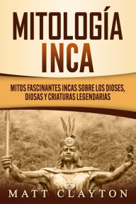 Title: Mitología Inca: Mitos fascinantes incas sobre los dioses, diosas y criaturas legendarias, Author: Matt Clayton