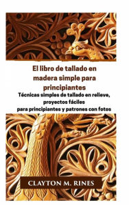 Title: El libro de tallado en madera simple para principiantes, Author: Clayton M. Rines