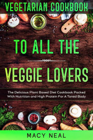 Title: Vegetarian Cookbook: To All The Veggie Lovers - The Delicious Plant Based Diet Cookbook Packed With Nutrition and High Protein For A Toned Body, Author: Macy Neal