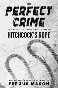 Title: The Perfect Crime: The Real Life Crime that Inspired Hitchcock's Rope (Stranger Than Fiction, #5), Author: Fergus Mason