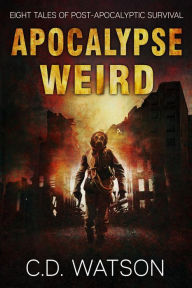 Title: Apocalypse Weird: Eight Tales of Post-Apocalyptic Survival (Weird Short Fiction Series, #2), Author: C.D. Watson