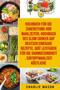 Title: Kochbuch für die Zubereitung von Mahlzeiten & Kochbuch des Slow Cooker Auf Deutsch Einfache Rezepte & Diät Leitfaden für die Darmgesundheit & Eintopfmahlzeit Köstliche, Author: Charlie Mason