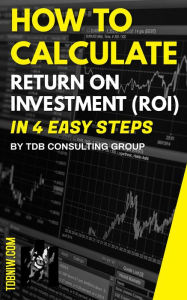 Title: How To Calculate Return on Investment (ROI) in 4 Easy Steps, Author: TDB Consulting Group