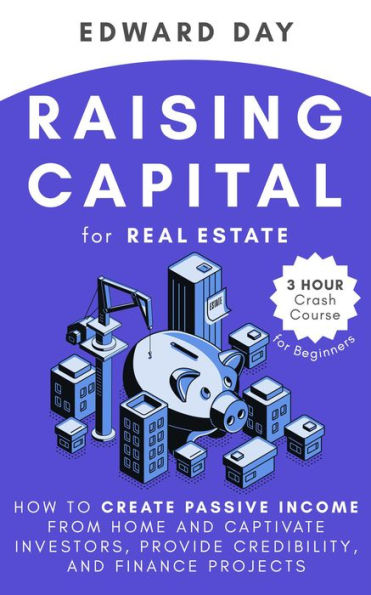 Raising Capital for Real Estate: How to Create Passive Income from Home and Captivate Investors, Provide Credibility and Finance Projects- A Beginner's Guide (3 Hour Crash Course)