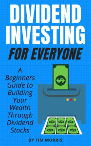 Title: Dividend Investing for Everyone: A Beginners Guide to Building Your Wealth Through Dividend Stocks, Author: Tim Morris