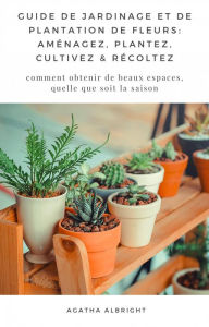 Title: Guide de Jardinage et de Plantation de Fleurs: Aménagez, Plantez, Cultivez & Récoltez, Author: Agatha Albright