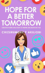 Title: Hope for a Better Tomorrow: Creative Poems and Story to Inspire and Motivate you, Author: CHIZURUMOKE P AKUJOBI