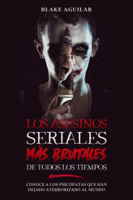 Title: Los Asesinos Seriales más Brutales de Todos los Tiempos: Conoce a los Psicópatas que han Dejado Aterrorizado al Mundo, Author: Blake Aguilar