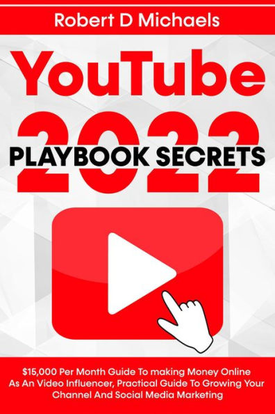 YouTube Playbook Secrets 2022 $15,000 Per Month Guide To making Money Online As An Video Influencer, Practical Guide To Growing Your Channel And Social Media Marketing