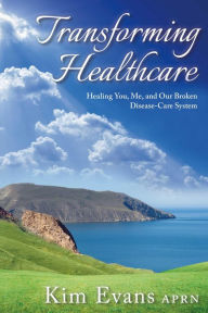 Title: Transforming Healthcare: Healing You, Me, and Our Broken Disease-Care System, Author: Kim Evans