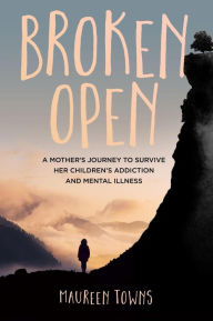 Title: Broken Open: A Mother's Journey to Survive Her Children's Addiction and Mental Illness, Author: Maureen Towns