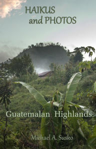 Title: Haikus and Photos: Guatemalan Highlands, Author: Michael A. Susko