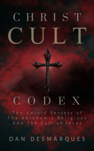 Title: Christ Cult Codex: The Untold Secrets of the Abrahamic Religions and the Cult of Jesus, Author: Dan Desmarques