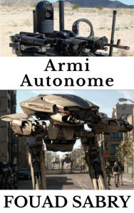Title: Armi Autonome: In che modo l'intelligenza artificiale prenderà il sopravvento sulla corsa agli armamenti?, Author: Fouad Sabry