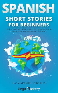 Title: Spanish Short Stories for Beginners: 20 Captivating Short Stories to Learn Spanish & Grow Your Vocabulary the Fun Way!, Author: Lingo Mastery