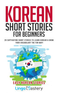 Title: Korean Short Stories for Beginners: 20 Captivating Short Stories to Learn Korean & Grow Your Vocabulary the Fun Way!, Author: Lingo Mastery