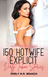 Title: 150 HotWife Explicit Dirty Taboo Stories: Ultimate Erotic Bundle, Author: Emely M.R. Branch