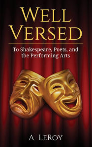 Title: Well Versed: To Shakespeare, Poets, and the Performing Arts, Author: A LeRoy