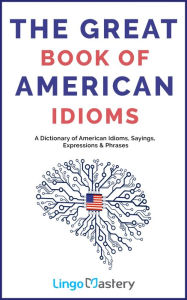 Title: The Great Book of American Idioms: A Dictionary of American Idioms, Sayings, Expressions & Phrases, Author: Lingo Mastery