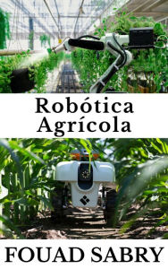 Title: Robótica Agrícola: Como os robôs estão vindo para resgatar nossa comida?, Author: Fouad Sabry